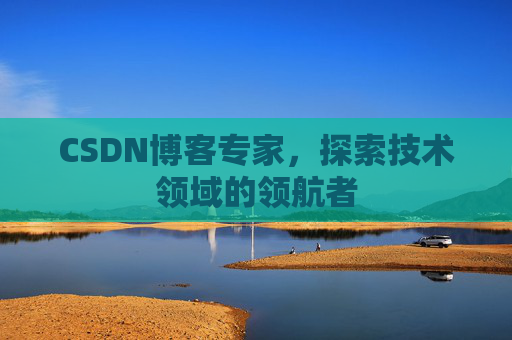 CSDN博客专家,探索技术领域的领航者 CSDN博客专家,探索技术领域的领航者